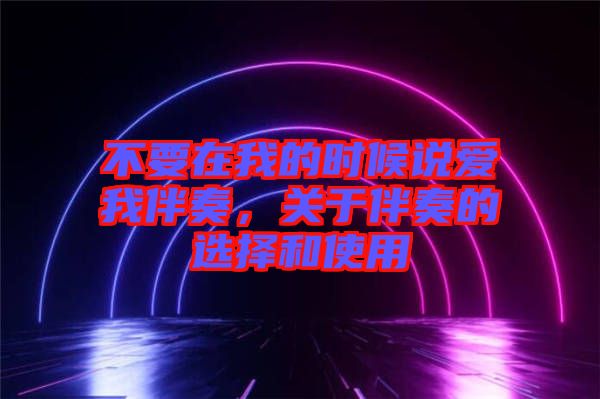 不要在我的時(shí)候說愛我伴奏，關(guān)于伴奏的選擇和使用