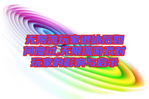 無限流玩家退休后如何度過,無限流游戲?qū)ν婕业挠绊懪c啟示