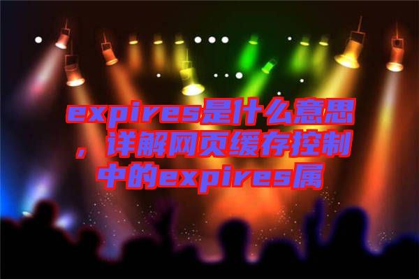 expires是什么意思，詳解網(wǎng)頁緩存控制中的expires屬