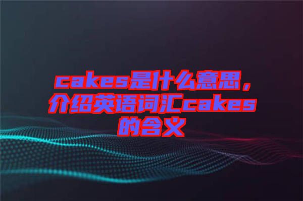 cakes是什么意思，介紹英語詞匯cakes的含義