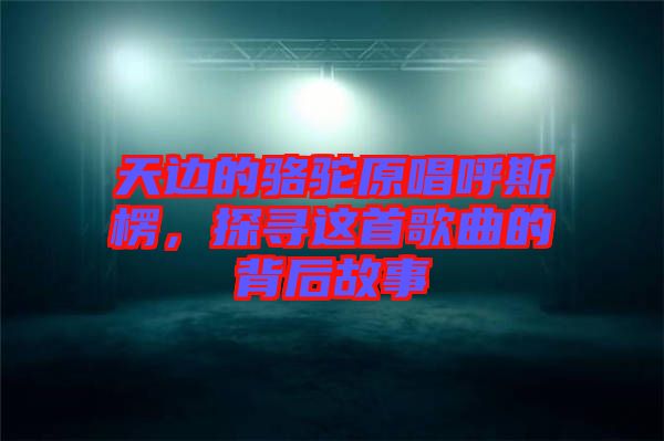 天邊的駱駝原唱呼斯楞，探尋這首歌曲的背后故事