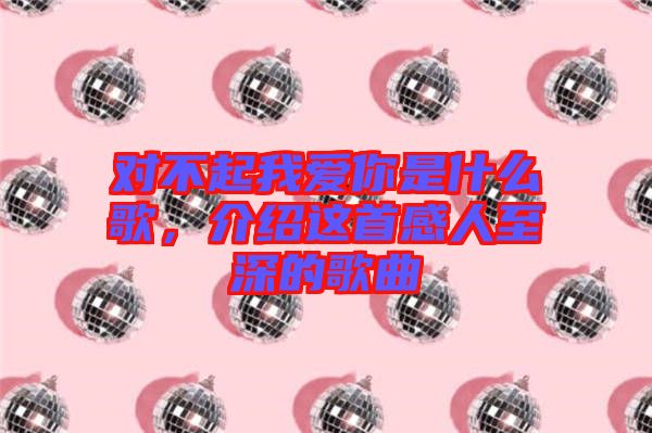 對(duì)不起我愛你是什么歌，介紹這首感人至深的歌曲