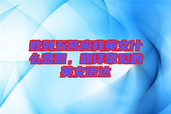 數(shù)到五答應我英文什么意思，翻譯常見的英文語達