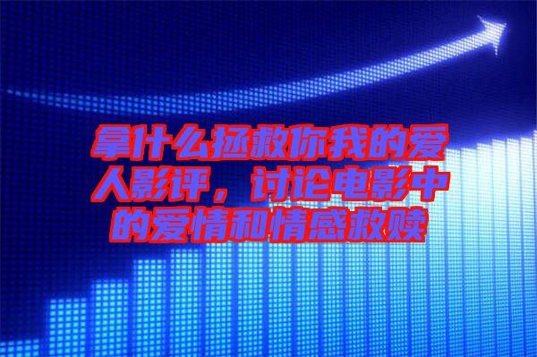 拿什么拯救你我的愛人影評(píng)，討論電影中的愛情和情感救贖