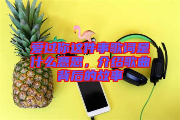 愛(ài)過(guò)你這件事歌詞是什么意思，介紹歌曲背后的故事