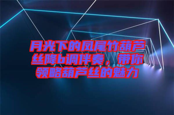 月光下的鳳尾竹葫蘆絲降b調(diào)伴奏，帶你領(lǐng)略葫蘆絲的魅力