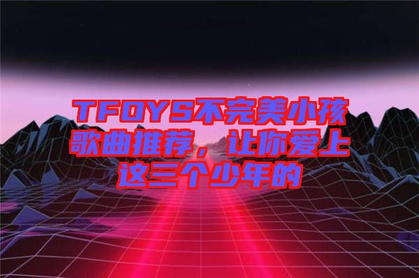 TFOYS不完美小孩歌曲推薦，讓你愛上這三個少年的