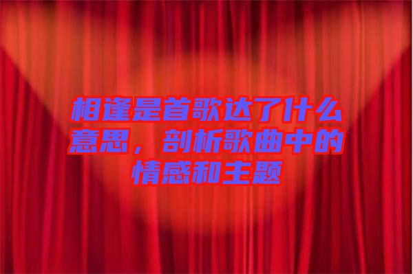 相逢是首歌達了什么意思，剖析歌曲中的情感和主題