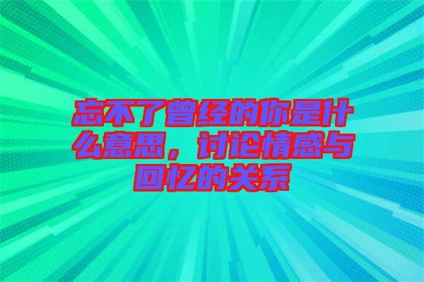 忘不了曾經(jīng)的你是什么意思，討論情感與回憶的關(guān)系