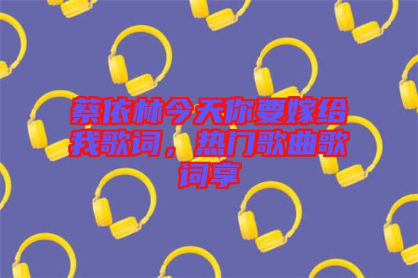 蔡依林今天你要嫁給我歌詞，熱門歌曲歌詞享