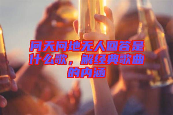 問天問地?zé)o人回答是什么歌，解經(jīng)典歌曲的內(nèi)涵