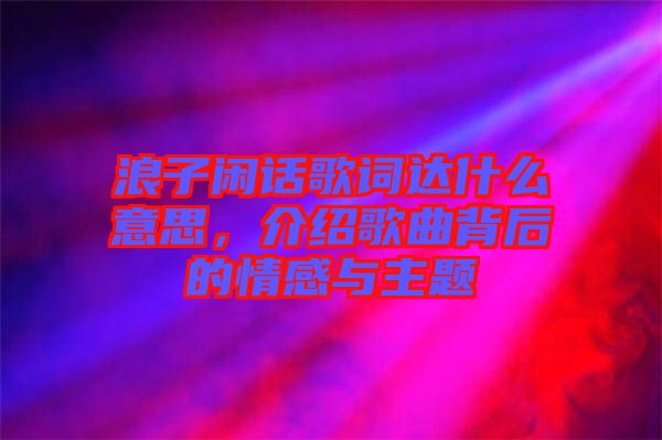 浪子閑話歌詞達(dá)什么意思，介紹歌曲背后的情感與主題