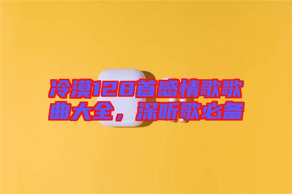 冷漠128首感情歌歌曲大全，深聽(tīng)歌必備