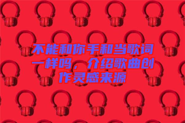 不能和你手和當(dāng)歌詞一樣嗎，介紹歌曲創(chuàng)作靈感來源