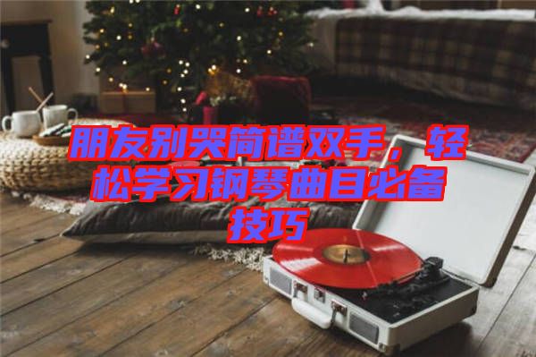 朋友別哭簡譜雙手，輕松學習鋼琴曲目必備技巧