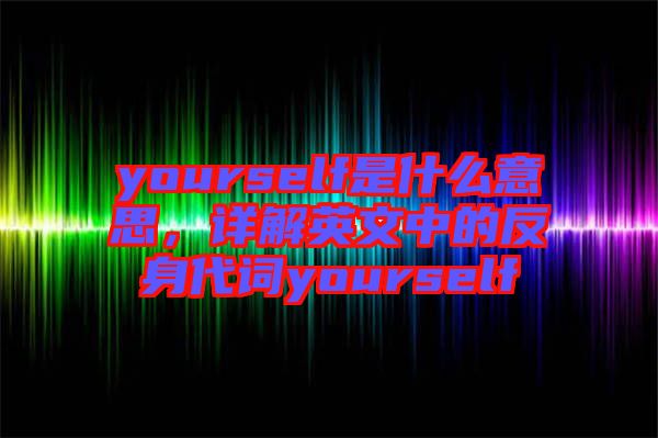 yourself是什么意思，詳解英文中的反身代詞yourself