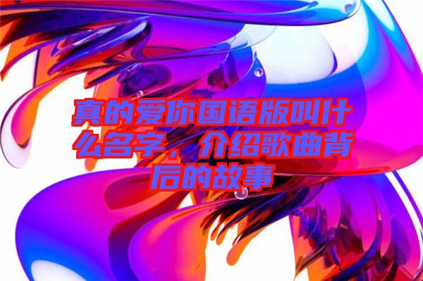 真的愛你國(guó)語版叫什么名字，介紹歌曲背后的故事