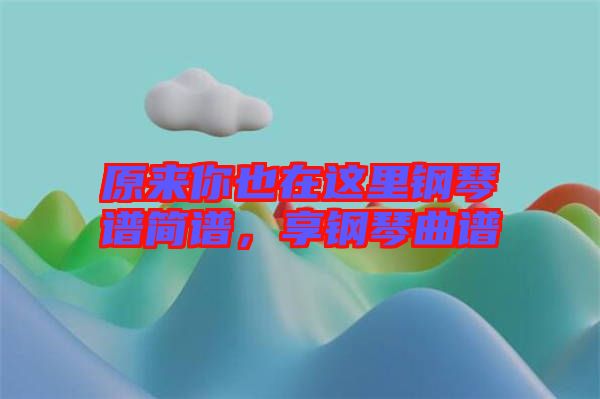 原來你也在這里鋼琴譜簡譜，享鋼琴曲譜