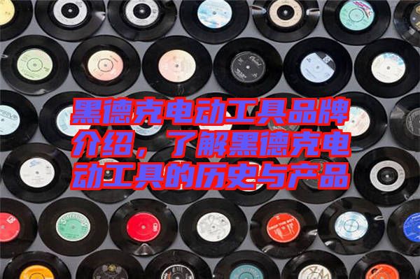 黑德克電動工具品牌介紹，了解黑德克電動工具的歷史與產(chǎn)品