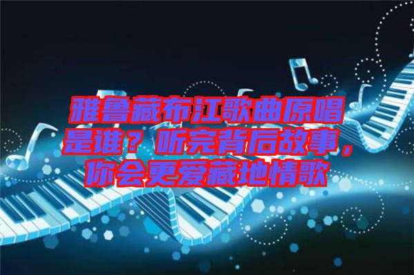 雅魯藏布江歌曲原唱是誰？聽完背后故事，你會更愛藏地情歌