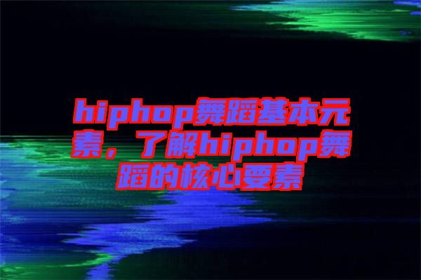 hiphop舞蹈基本元素，了解hiphop舞蹈的核心要素