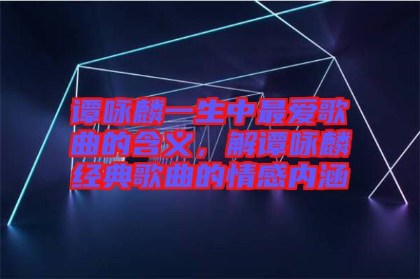 譚詠麟一生中最愛歌曲的含義，解譚詠麟經(jīng)典歌曲的情感內涵