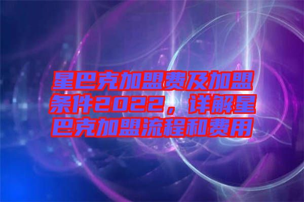 星巴克加盟費(fèi)及加盟條件2022，詳解星巴克加盟流程和費(fèi)用