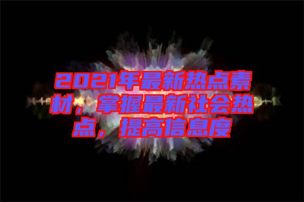 2021年最新熱點(diǎn)素材，掌握最新社會(huì)熱點(diǎn)，提高信息度