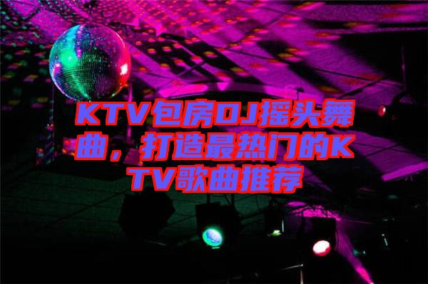 KTV包房DJ搖頭舞曲，打造最熱門的KTV歌曲推薦