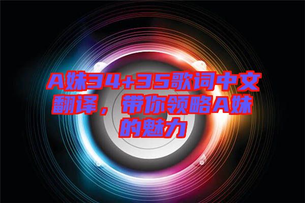 A妹34+35歌詞中文翻譯，帶你領(lǐng)略A妹的魅力