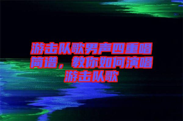 游擊隊(duì)歌男聲四重唱簡(jiǎn)譜，教你如何演唱游擊隊(duì)歌