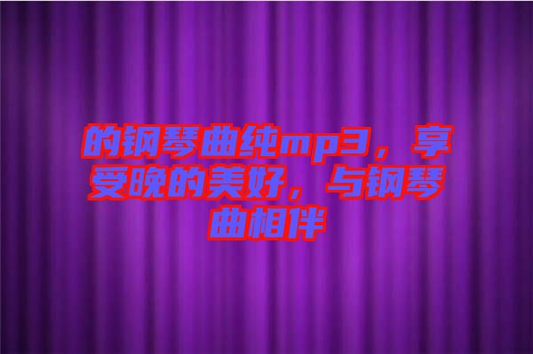 的鋼琴曲純mp3，享受晚的美好，與鋼琴曲相伴