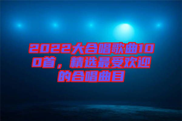 2022大合唱歌曲100首，精選最受歡迎的合唱曲目