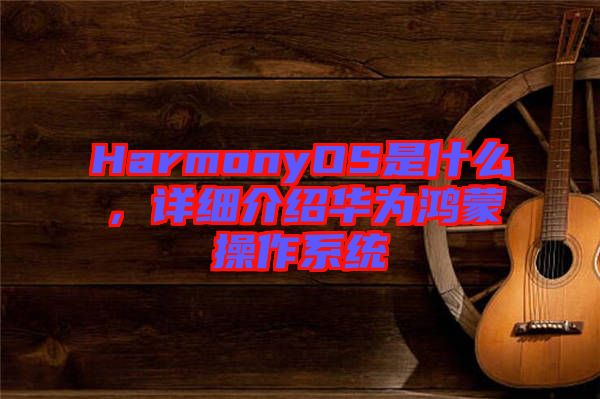 HarmonyOS是什么，詳細(xì)介紹華為鴻蒙操作系統(tǒng)