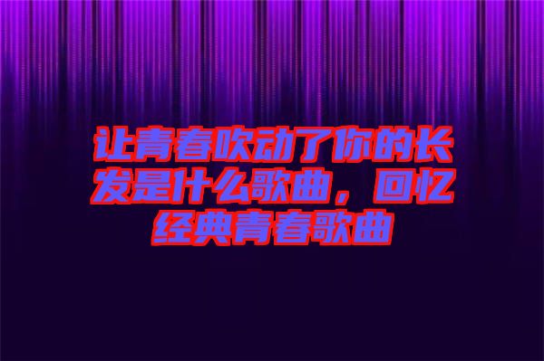 讓青春吹動了你的長發(fā)是什么歌曲，回憶經典青春歌曲