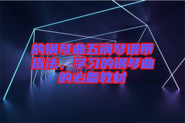 的鋼琴曲五鋼琴譜帶指法，學(xué)習(xí)的鋼琴曲的必備教材