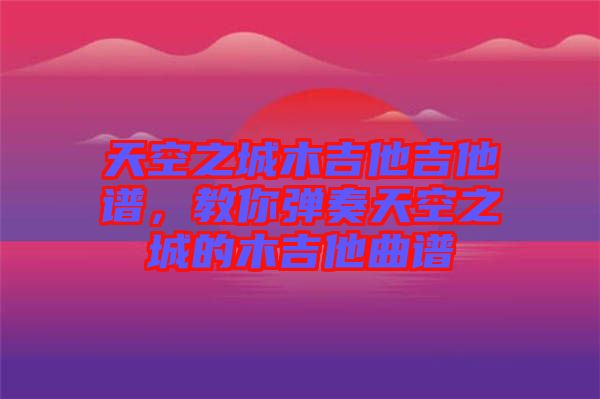 天空之城木吉他吉他譜，教你彈奏天空之城的木吉他曲譜