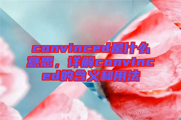 convinced是什么意思，詳解convinced的含義和用法