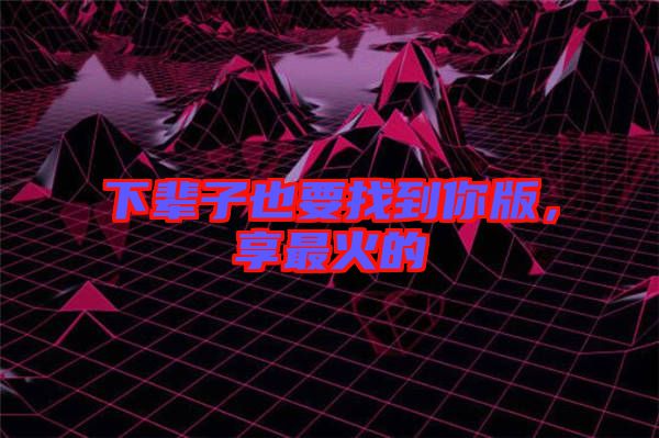 下輩子也要找到你版，享最火的