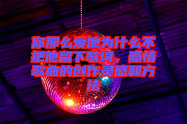 你那么愛他為什么不把他留下歌詞，感情歌曲的創(chuàng)作靈感和方法