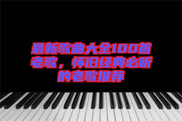 最新歌曲大全100首老歌，懷舊經(jīng)典必聽的老歌推薦