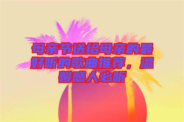 母親節(jié)送給母親的最好聽(tīng)的歌曲推薦，溫馨感人必聽(tīng)