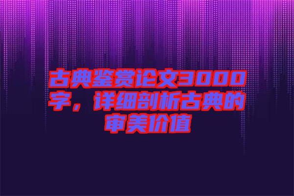 古典鑒賞論文3000字，詳細(xì)剖析古典的審美價值