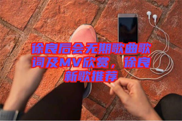 徐良后會(huì)無期歌曲歌詞及MV欣賞，徐良新歌推薦