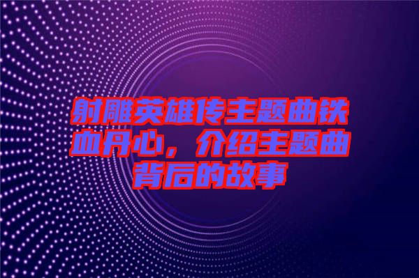 射雕英雄傳主題曲鐵血丹心，介紹主題曲背后的故事