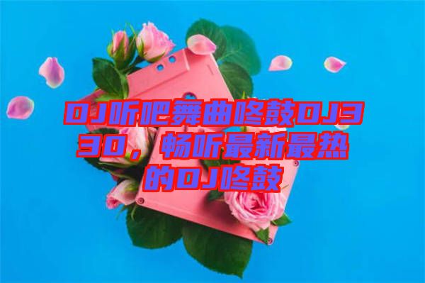 DJ聽(tīng)吧舞曲咚鼓DJ330，暢聽(tīng)最新最熱的DJ咚鼓