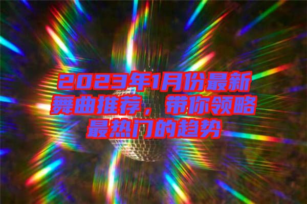 2023年1月份最新舞曲推薦，帶你領(lǐng)略最熱門的趨勢