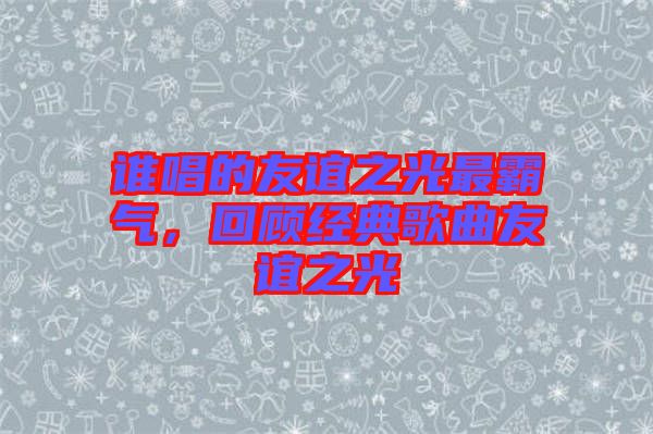 誰唱的友誼之光最霸氣，回顧經(jīng)典歌曲友誼之光