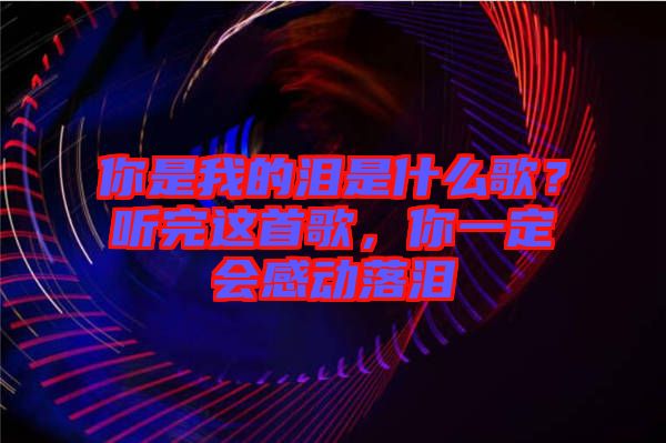 你是我的淚是什么歌？聽完這首歌，你一定會感動落淚