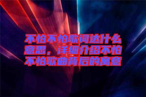 不怕不怕歌詞達(dá)什么意思，詳細(xì)介紹不怕不怕歌曲背后的寓意